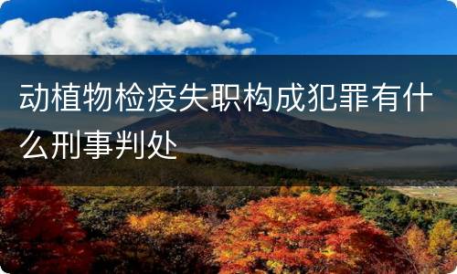 动植物检疫失职构成犯罪有什么刑事判处
