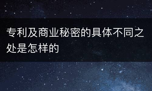 专利及商业秘密的具体不同之处是怎样的