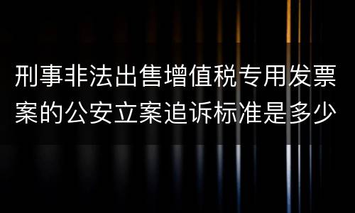 刑事非法出售增值税专用发票案的公安立案追诉标准是多少
