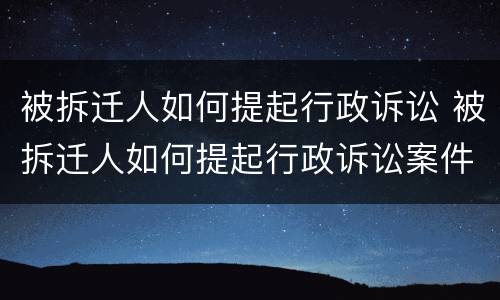 被拆迁人如何提起行政诉讼 被拆迁人如何提起行政诉讼案件