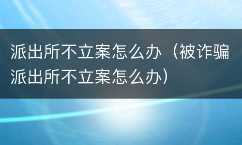 派出所不立案怎么办（被诈骗派出所不立案怎么办）