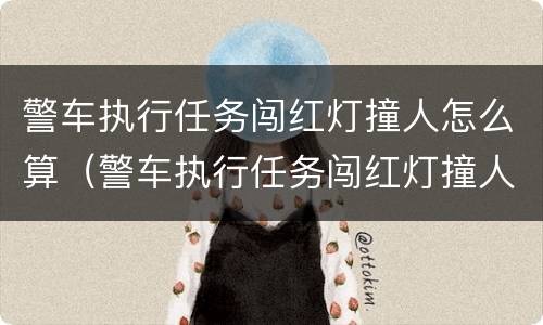 警车执行任务闯红灯撞人怎么算(警车执行任务闯红灯撞人怎么算责任)