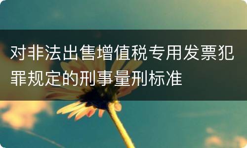 对非法出售增值税专用发票犯罪规定的刑事量刑标准