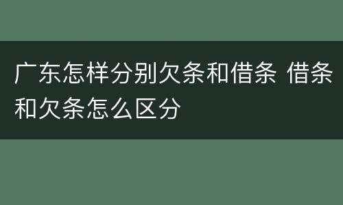 广东怎样分别欠条和借条 借条和欠条怎么区分