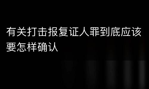 有关打击报复证人罪到底应该要怎样确认