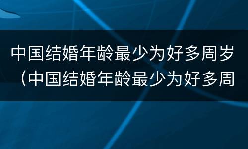 中国结婚年龄最少为好多周岁（中国结婚年龄最少为好多周岁了）