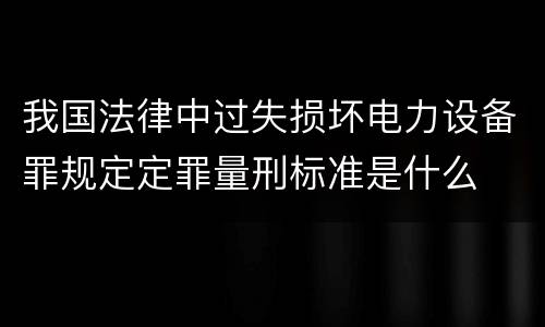 我国法律中过失损坏电力设备罪规定定罪量刑标准是什么