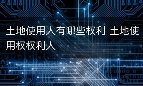 土地使用人有哪些权利 土地使用权权利人