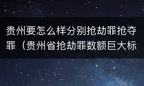 贵州要怎么样分别抢劫罪抢夺罪（贵州省抢劫罪数额巨大标准）