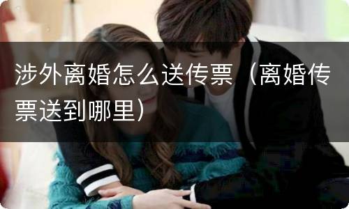 涉外离婚怎么送传票（离婚传票送到哪里）
