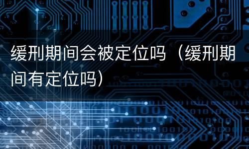 缓刑期间会被定位吗（缓刑期间有定位吗）