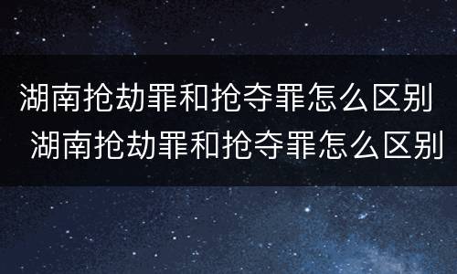 湖南抢劫罪和抢夺罪怎么区别 湖南抢劫罪和抢夺罪怎么区别的