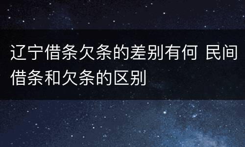 辽宁借条欠条的差别有何 民间借条和欠条的区别