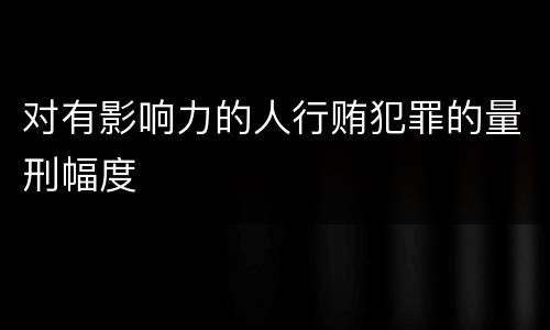 对有影响力的人行贿犯罪的量刑幅度