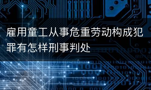 雇用童工从事危重劳动构成犯罪有怎样刑事判处