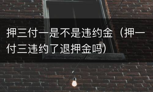 押三付一是不是违约金（押一付三违约了退押金吗）