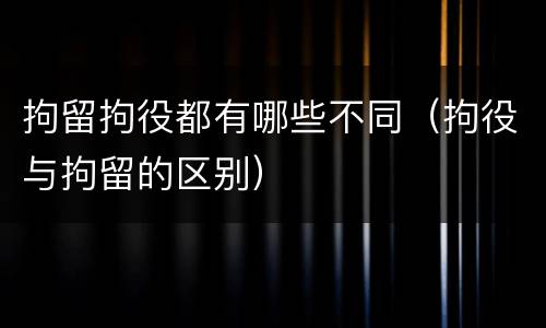 拘留拘役都有哪些不同（拘役与拘留的区别）