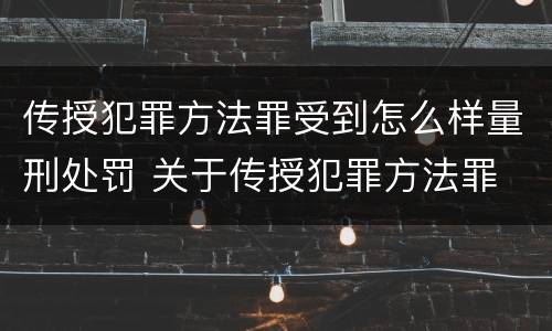 传授犯罪方法罪受到怎么样量刑处罚 关于传授犯罪方法罪