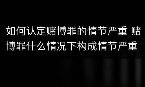 如何认定赌博罪的情节严重 赌博罪什么情况下构成情节严重