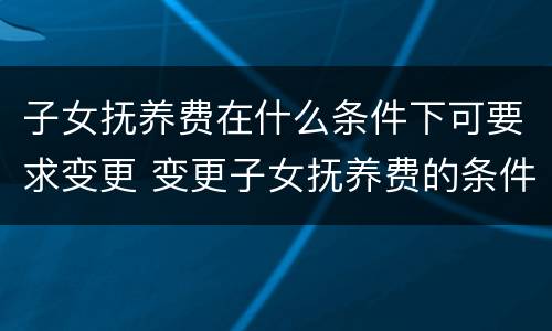 子女抚养费在什么条件下可要求变更 变更子女抚养费的条件