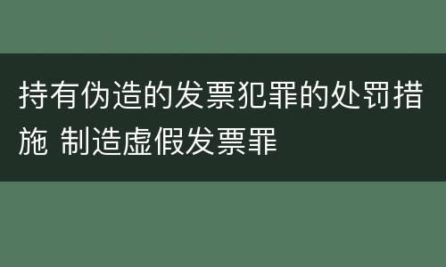 持有伪造的发票犯罪的处罚措施 制造虚假发票罪