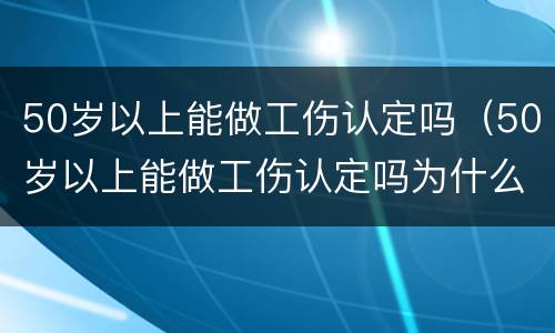 50岁以上能做工伤认定吗（50岁以上能做工伤认定吗为什么）