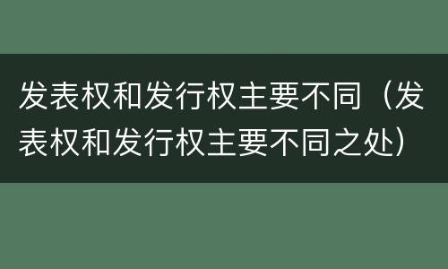 发表权和发行权主要不同（发表权和发行权主要不同之处）