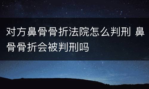 对方鼻骨骨折法院怎么判刑 鼻骨骨折会被判刑吗