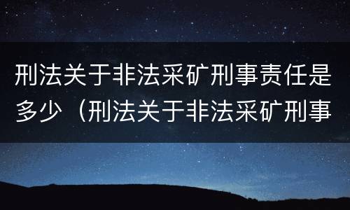 刑法关于非法采矿刑事责任是多少(刑法关于非法采矿刑事责任是多少条)