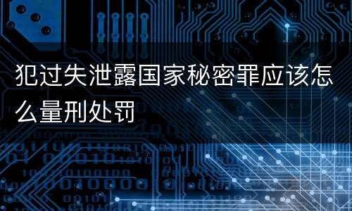犯过失泄露国家秘密罪应该怎么量刑处罚