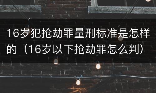 16岁犯抢劫罪量刑标准是怎样的（16岁以下抢劫罪怎么判）