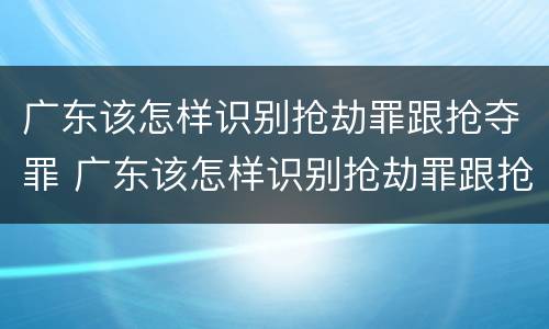 广东该怎样识别抢劫罪跟抢夺罪 广东该怎样识别抢劫罪跟抢夺罪的区别