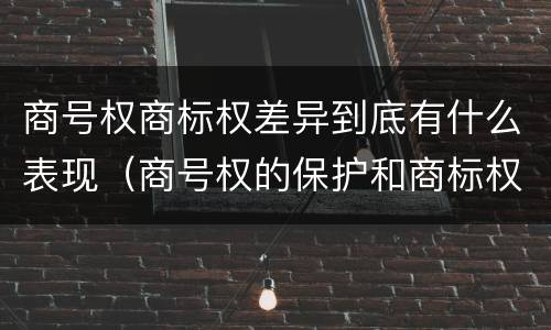 商号权商标权差异到底有什么表现（商号权的保护和商标权的保护一样是全国性范围的）