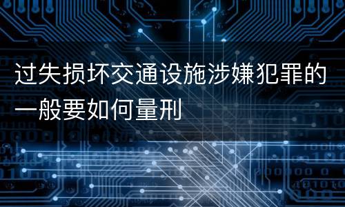 过失损坏交通设施涉嫌犯罪的一般要如何量刑