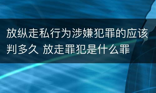 放纵走私行为涉嫌犯罪的应该判多久 放走罪犯是什么罪
