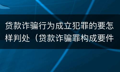 贷款诈骗行为成立犯罪的要怎样判处（贷款诈骗罪构成要件）