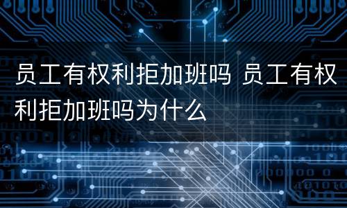 员工有权利拒加班吗 员工有权利拒加班吗为什么