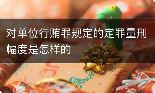 对单位行贿罪规定的定罪量刑幅度是怎样的