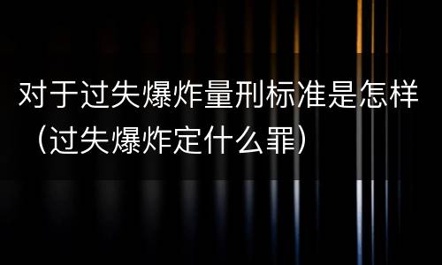 对于过失爆炸量刑标准是怎样（过失爆炸定什么罪）