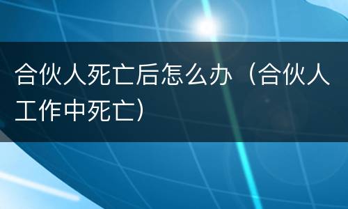 合伙人死亡后怎么办（合伙人工作中死亡）