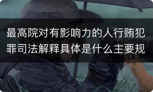 最高院对有影响力的人行贿犯罪司法解释具体是什么主要规定