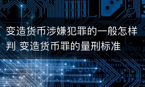 变造货币涉嫌犯罪的一般怎样判 变造货币罪的量刑标准