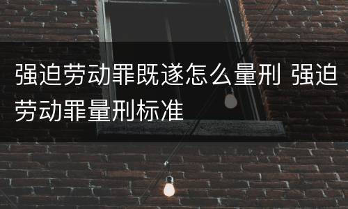 强迫劳动罪既遂怎么量刑 强迫劳动罪量刑标准