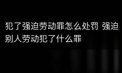 犯了强迫劳动罪怎么处罚 强迫别人劳动犯了什么罪