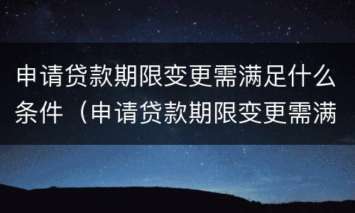 申请贷款期限变更需满足什么条件（申请贷款期限变更需满足什么条件呢）