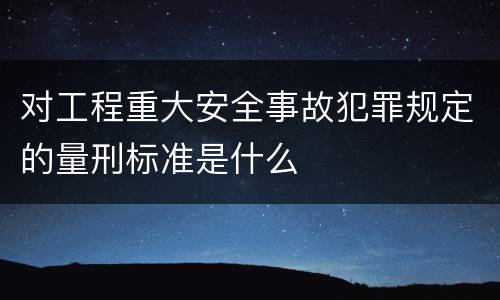 对工程重大安全事故犯罪规定的量刑标准是什么