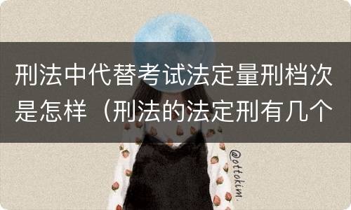 刑法中代替考试法定量刑档次是怎样（刑法的法定刑有几个档次）