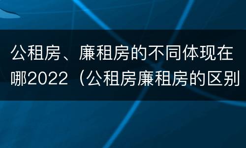 公租房、廉租房的不同体现在哪2022（公租房廉租房的区别有哪些）