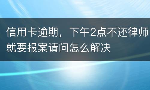 信用卡逾期，下午2点不还律师就要报案请问怎么解决
