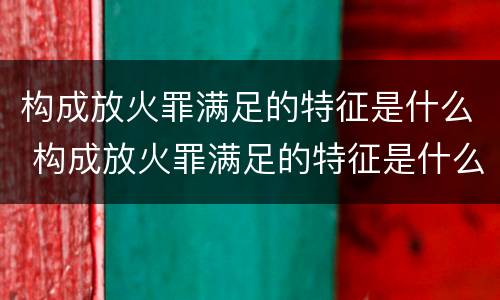 构成放火罪满足的特征是什么 构成放火罪满足的特征是什么意思